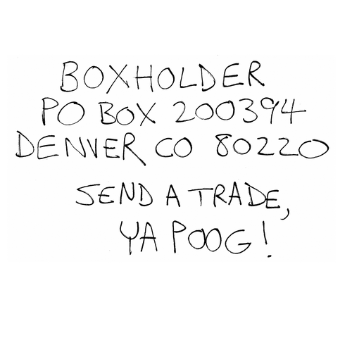 Boxholder, Post Office Box 200394, Denver, Colorado 80220. Send a trade, ya poog!