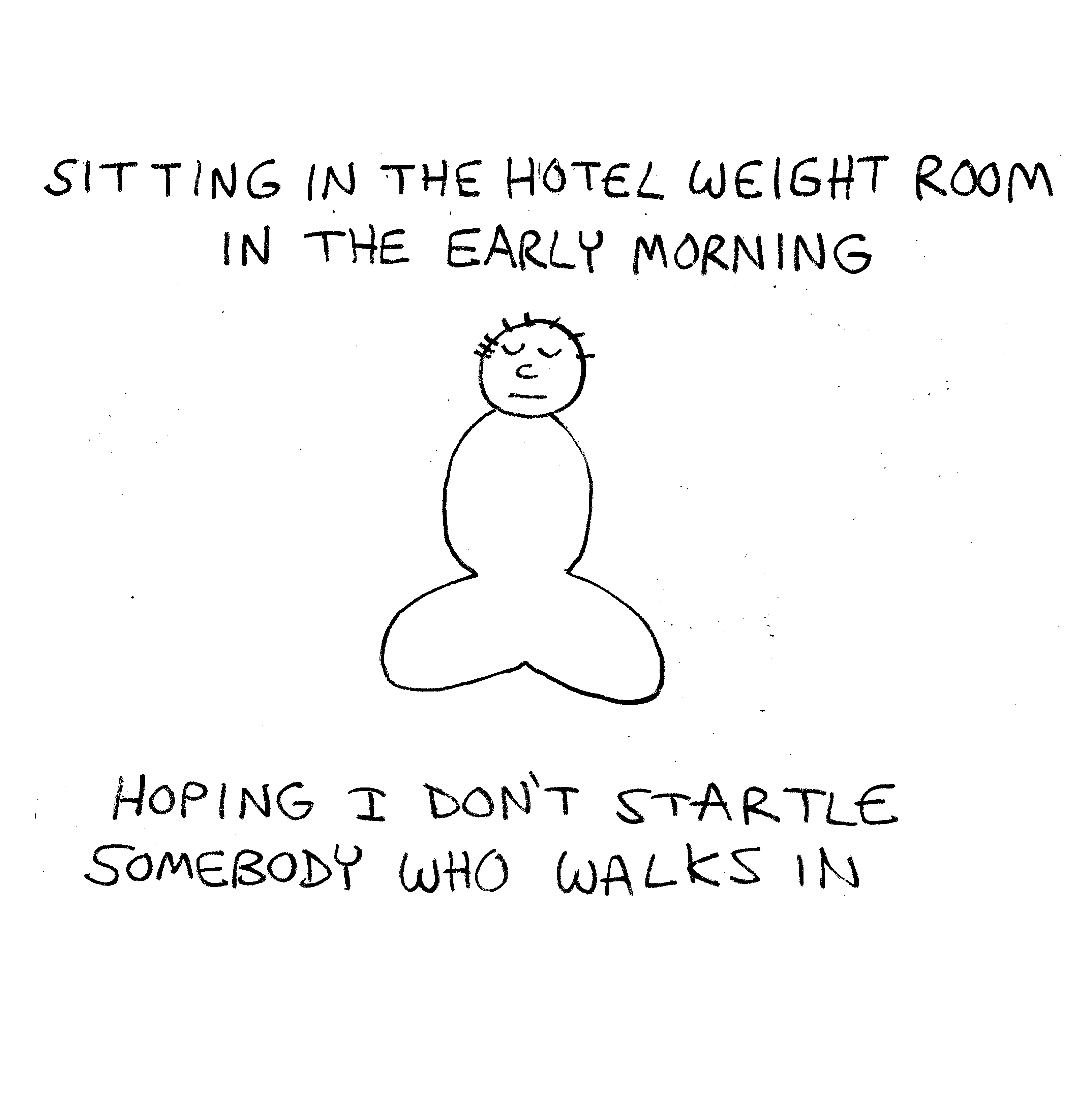 Simple cartoony drawing of a man in meditation posture with crossed legs and downcast eyes. Caption: Sitting in the hotel weight room in the early morning, hoping I don't startle somebody who walks in.  