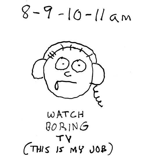 8 a.m., 9 a.m., 10 a.m., 11 a.m. Our man wears big headphones. He is drooling a bit. Caption: Watch boring TV. (This is my job.) 