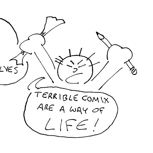 Terrible comics are a way of life! he shouts, throwing up his arms holding his pencil and crumpled paper. 
